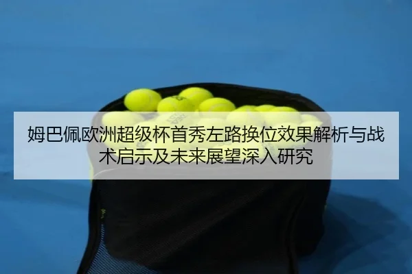 姆巴佩欧洲超级杯首秀左路换位效果解析与战术启示及未来展望深入研究