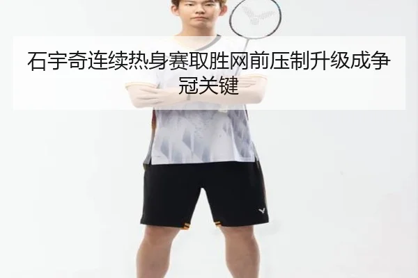 石宇奇连续热身赛取胜网前压制升级成争冠关键（3dm forum）